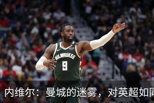 内维尔：曼城的迷雾，对英超如同一场阴霾的暴风雨