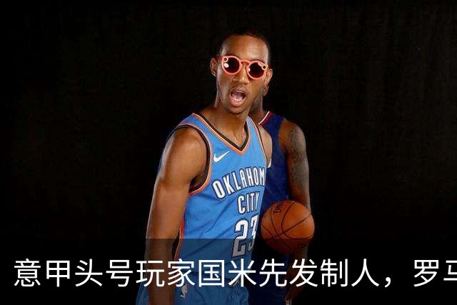 意甲头号玩家国米先发制人，罗马今晚重兵出征！