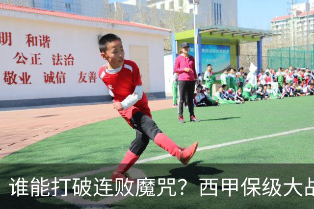 谁能打破连败魔咒？西甲保级大战即将上演