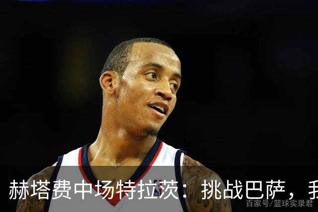 赫塔费中场特拉茨：挑战巴萨，我们准备好“捣乱”了！