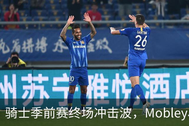 骑士季前赛终场冲击波，Mobley尽展内线才华