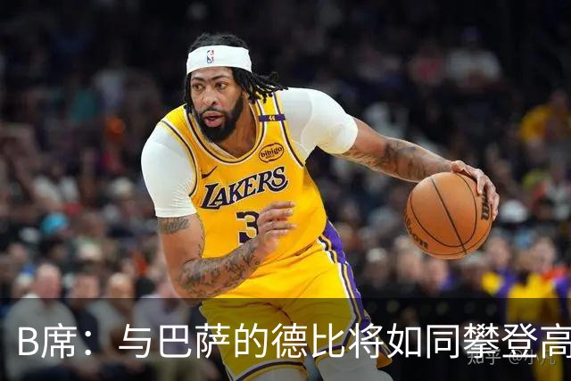 B席：与巴萨的德比将如同攀登高峰，挑战重重！